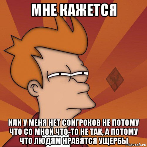 мне кажется или у меня нет соигроков не потому что со мной что-то не так, а потому что людям нравятся ущербы