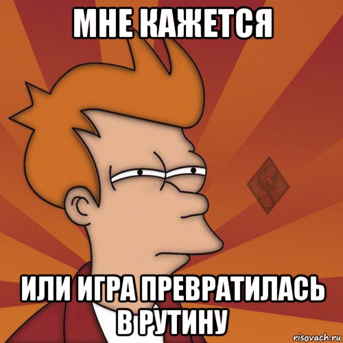 мне кажется или игра превратилась в рутину