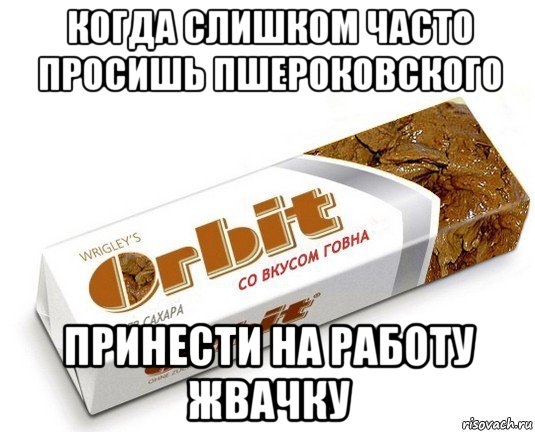 когда слишком часто просишь пшероковского принести на работу жвачку, Мем орбит