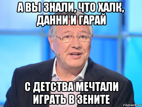 а вы знали, что халк, данни и гарай с детства мечтали играть в зените, Мем Орлов