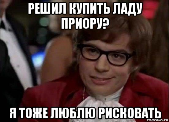 решил купить ладу приору? я тоже люблю рисковать, Мем Остин Пауэрс (я тоже люблю рисковать)