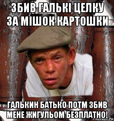 збив галькі целку за мішок картошки галькин батько потм збив мене жигульом безплатно!