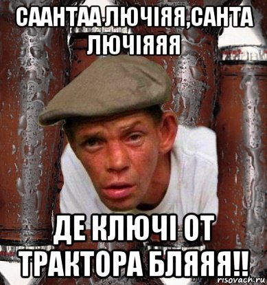 саантаа лючіяя,санта лючіяяя де ключі от трактора бляяя!!