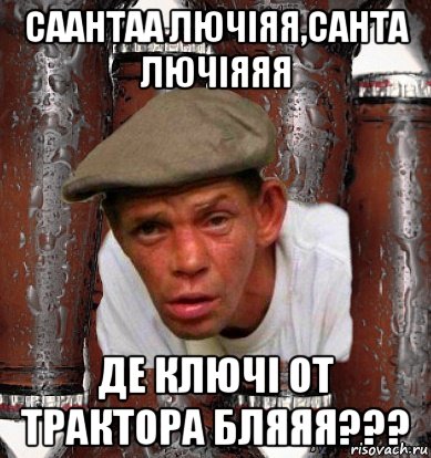 саантаа лючіяя,санта лючіяяя де ключі от трактора бляяя???