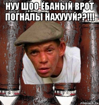 нуу шоо ёбаный врот погналы нахуууй??!!! 