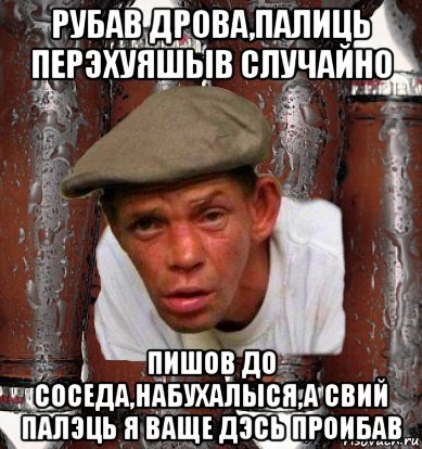рубав дрова,палиць перэхуяшыв случайно пишов до соседа,набухалыся,а свий палэць я ваще дэсь проибав