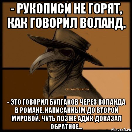 - рукописи не горят, как говорил воланд. - это говорил булгаков через воланда в романе, написанным до второй мировой. чуть позже адик доказал обратное...