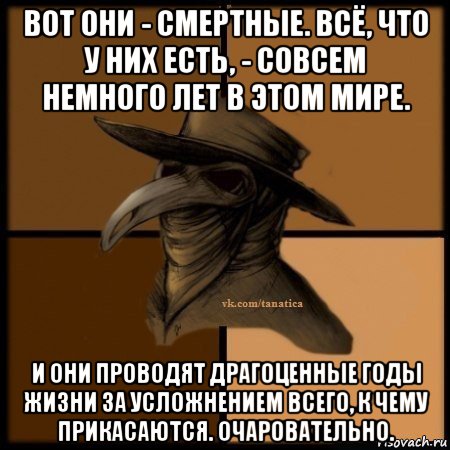 вот они - смертные. всё, что у них есть, - совсем немного лет в этом мире. и они проводят драгоценные годы жизни за усложнением всего, к чему прикасаются. очаровательно.