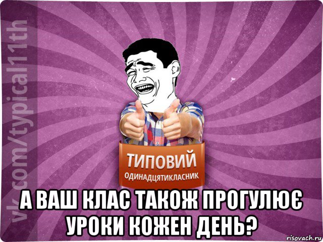  а ваш клас також прогулює уроки кожен день?