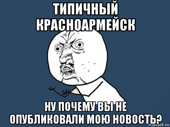 типичный красноармейск ну почему вы не опубликовали мою новость?, Мем  почему мем