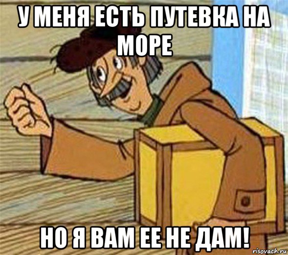 у меня есть путевка на море но я вам ее не дам!