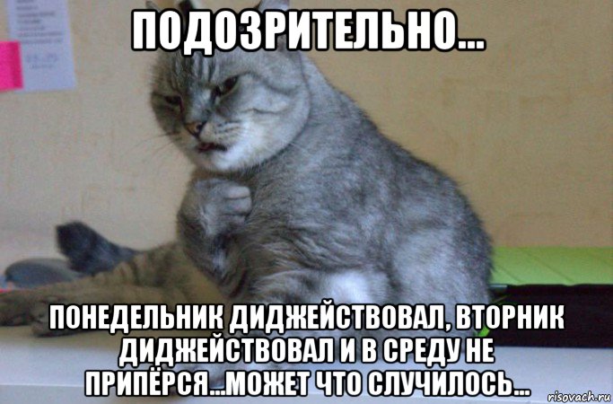 подозрительно... понедельник диджействовал, вторник диджействовал и в среду не припёрся...может что случилось..., Мем подозрительно