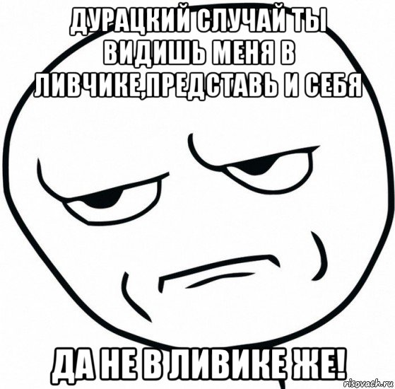 дурацкий случай ты видишь меня в ливчике,представь и себя да не в ливике же!