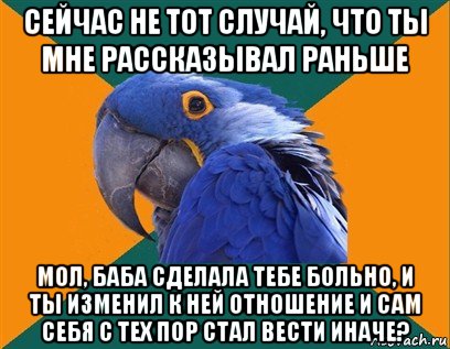 сейчас не тот случай, что ты мне рассказывал раньше мол, баба сделала тебе больно, и ты изменил к ней отношение и сам себя с тех пор стал вести иначе?, Мем Попугай параноик