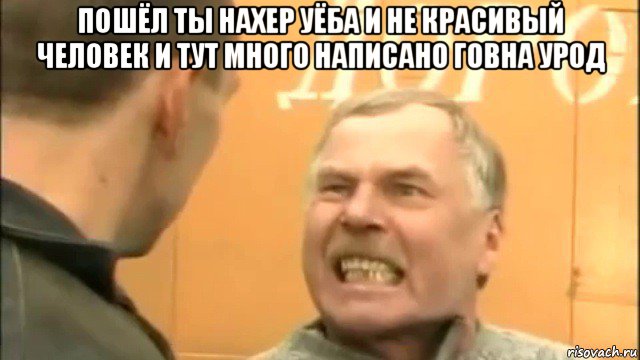 пошёл ты нахер уёба и не красивый человек и тут много написано говна урод , Мем Пошел ты нахер козел