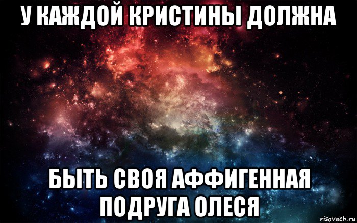 у каждой кристины должна быть своя аффигенная подруга олеся, Мем Просто космос