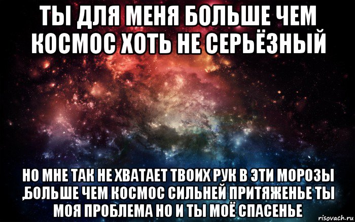 ты для меня больше чем космос хоть не серьёзный но мне так не хватает твоих рук в эти морозы ,больше чем космос сильней притяженье ты моя проблема но и ты моё спасенье