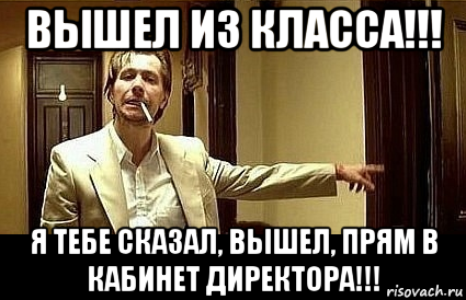 вышел из класса!!! я тебе сказал, вышел, прям в кабинет директора!!!, Мем Пшел вон 2