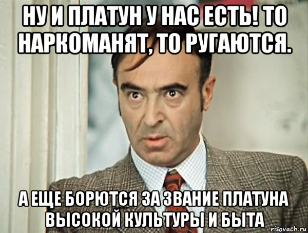 ну и платун у нас есть! то наркоманят, то ругаются. а еще борются за звание платуна высокой культуры и быта