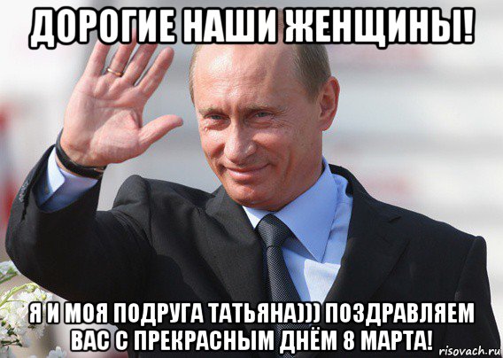 дорогие наши женщины! я и моя подруга татьяна))) поздравляем вас с прекрасным днём 8 марта!, Мем Путин