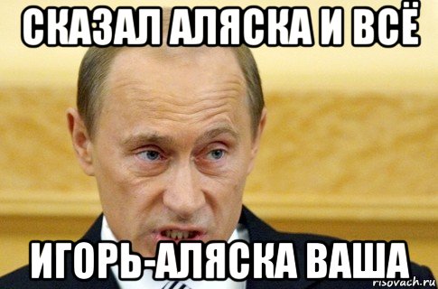 сказал аляска и всё игорь-аляска ваша, Мем путин