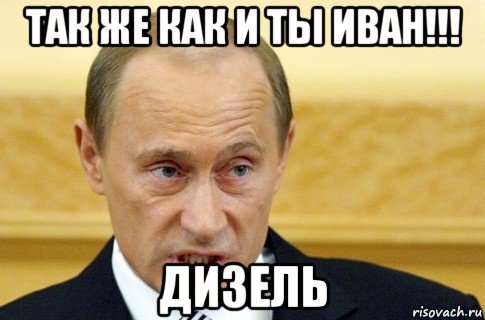 так же как и ты иван!!! дизель, Мем путин