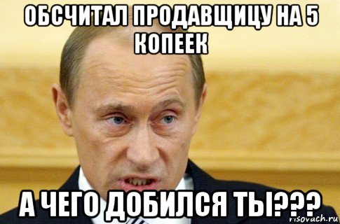 обсчитал продавщицу на 5 копеек а чего добился ты???, Мем путин