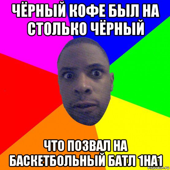 чёрный кофе был на столько чёрный что позвал на баскетбольный батл 1на1