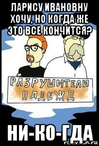 ларису ивановну хочу, но когда же это все кончится? ни-ко-гда