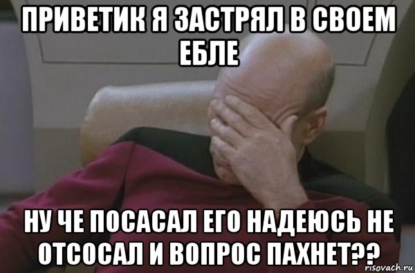 приветик я застрял в своем ебле ну че посасал его надеюсь не отсосал и вопрос пахнет??, Мем  Рукалицо