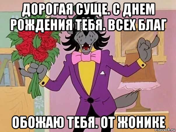 дорогая суще. с днем рождения тебя. всех благ обожаю тебя. от жонике