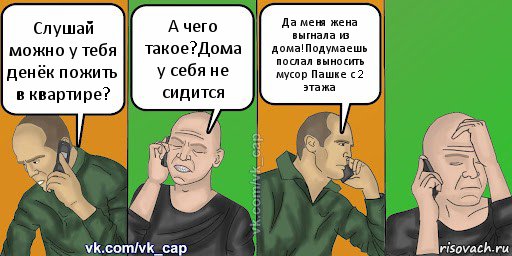 Слушай можно у тебя денёк пожить в квартире? А чего такое?Дома у себя не сидится Да меня жена выгнала из дома!Подумаешь послал выносить мусор Пашке с 2 этажа, Комикс С кэпом (разговор по телефону)