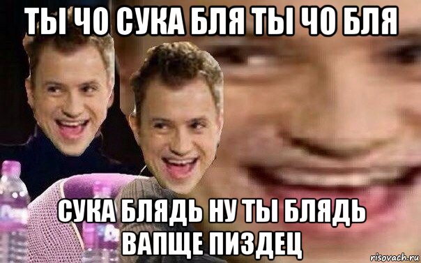 ты чо сука бля ты чо бля сука блядь ну ты блядь вапще пиздец