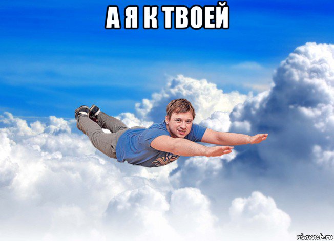 а я к твоей 