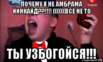 почему я не амбрама йинкайд??!!!! ((((((все не то ты узбогойся!!!