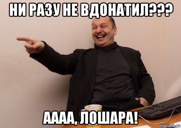 ни разу не вдонатил??? аааа, лошара!