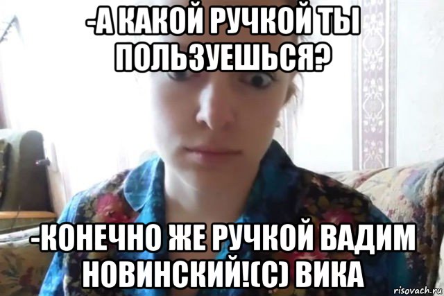 -а какой ручкой ты пользуешься? -конечно же ручкой вадим новинский!(с) вика, Мем    Скайп файлообменник