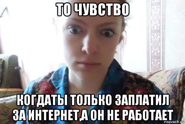 то чувство когдаты только заплатил за интернет,а он не работает, Мем    Скайп файлообменник