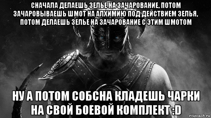 сначала делаешь зелье на зачарование, потом зачаровываешь шмот на алхимию под действием зелья, потом делаешь зелье на зачарование с этим шмотом ну а потом собсна кладешь чарки на свой боевой комплект :d, Мем Skyrim