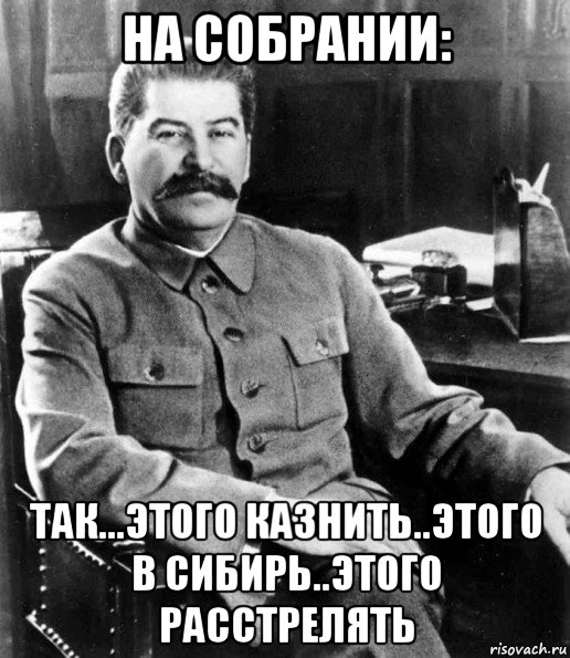 на собрании: так...этого казнить..этого в сибирь..этого расстрелять, Мем  иосиф сталин