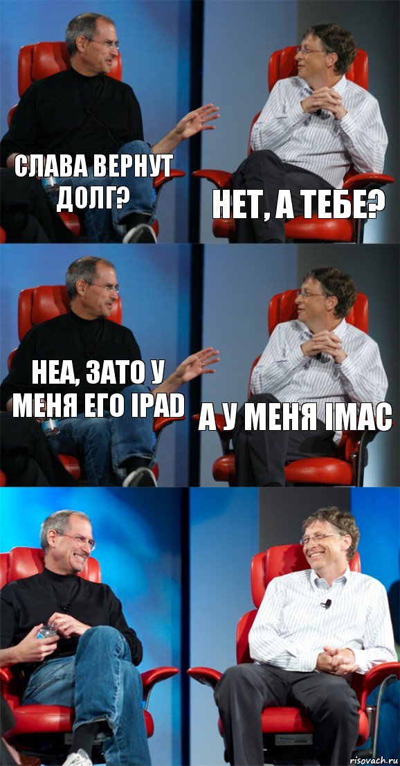 Слава вернут долг? Нет, а тебе? Неа, зато у меня его iPad А у меня iMac  