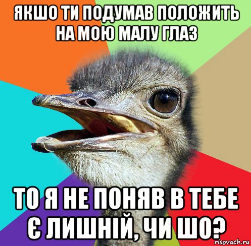 якшо ти подумав положить на мою малу глаз то я не поняв в тебе є лишній, чи шо?