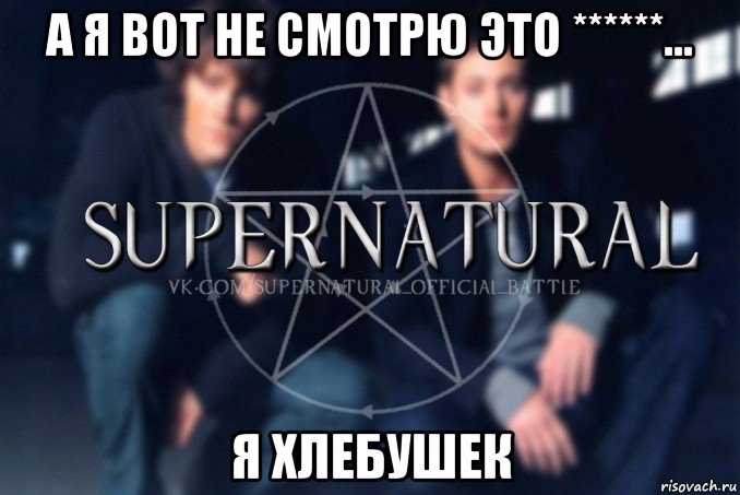 а я вот не смотрю это ******... я хлебушек, Мем  Supernatural