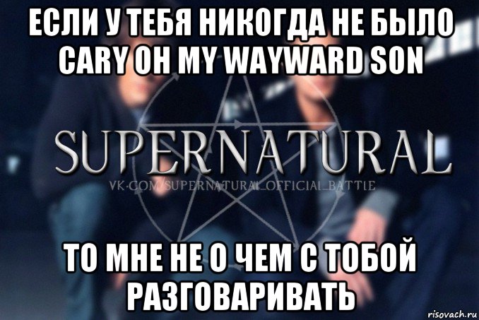 если у тебя никогда не было cary oh my wayward son то мне не о чем с тобой разговаривать, Мем  Supernatural