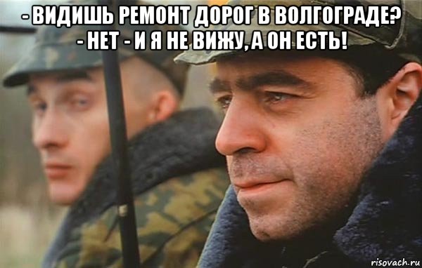 - видишь ремонт дорог в волгограде? - нет - и я не вижу, а он есть! 