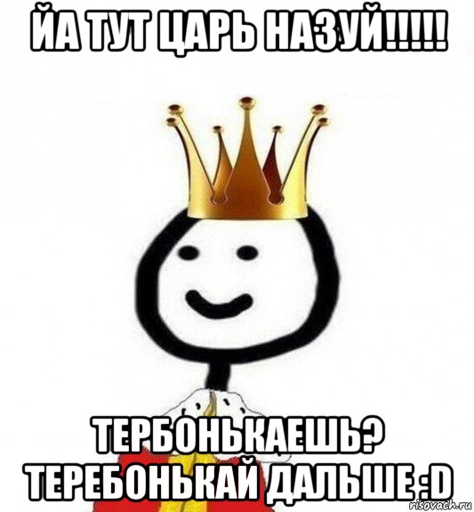 йа тут царь назуй!!!!! тербонькаешь? теребонькай дальше :d, Мем Теребонька Царь