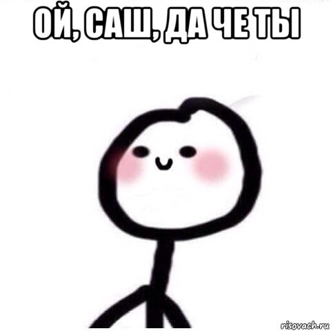 ой, саш, да че ты 