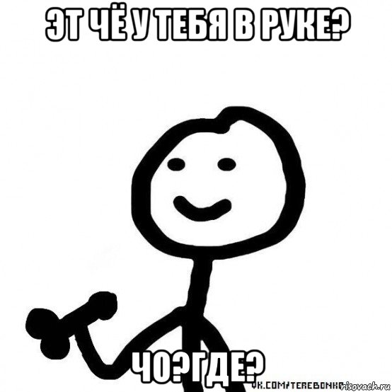 эт чё у тебя в руке? чо?где?