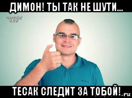 димон! ты так не шути... тесак следит за тобой!