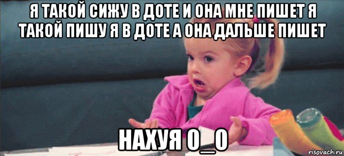 я такой сижу в доте и она мне пишет я такой пишу я в доте а она дальше пишет нахуя 0_0, Мем  Ты говоришь (девочка возмущается)